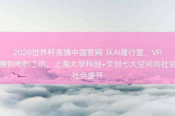 2026世界杯竞猜中国官网 从AI履行室、VR影相棚到电影工坊，上海大学科创+文创七大空间向社会盛开
