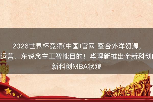 2026世界杯竞猜(中国)官网 整合外洋资源，增设数智运营、东说念主工智能目的！华理新推出全新科创MBA状貌