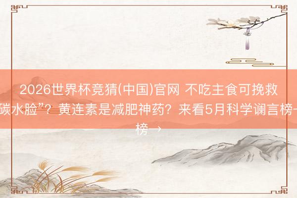 2026世界杯竞猜(中国)官网 不吃主食可挽救“碳水脸”？黄连素是减肥神药？来看5月科学谰言榜→