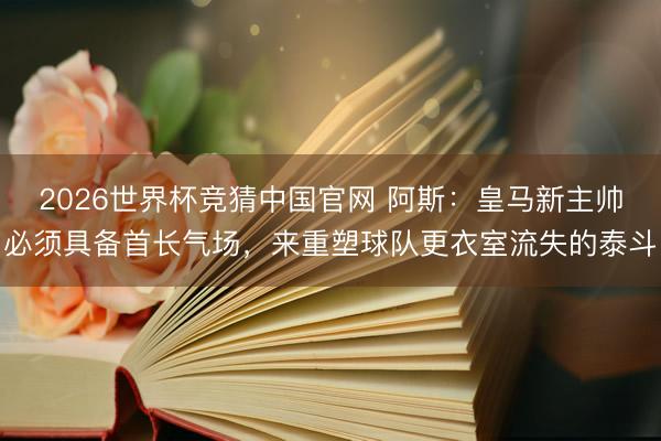 2026世界杯竞猜中国官网 阿斯：皇马新主帅必须具备首长气场，来重塑球队更衣室流失的泰斗