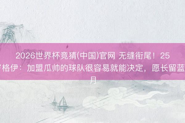 2026世界杯竞猜(中国)官网 无缝衔尾！25岁格伊：加盟瓜帅的球队很容易就能决定，愿长留蓝月
