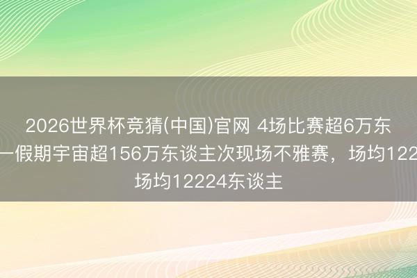 2026世界杯竞猜(中国)官网 4场比赛超6万东谈主！五一假期宇宙超156万东谈主次现场不雅赛，场均12224东谈主