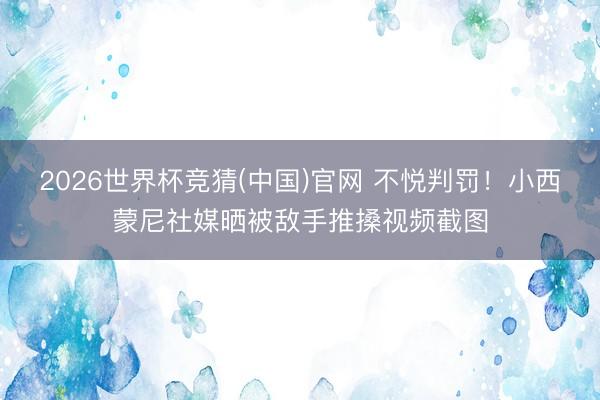2026世界杯竞猜(中国)官网 不悦判罚！小西蒙尼社媒晒被敌手推搡视频截图
