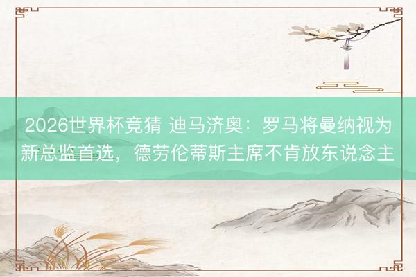 2026世界杯竞猜 迪马济奥：罗马将曼纳视为新总监首选，德劳伦蒂斯主席不肯放东说念主