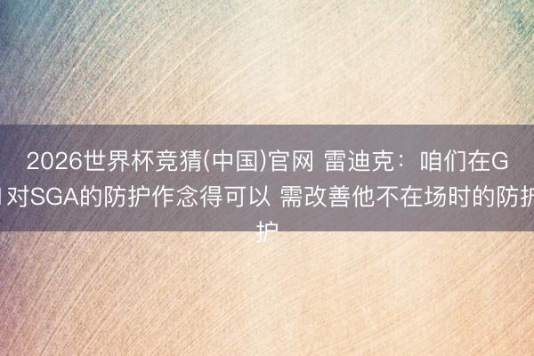 2026世界杯竞猜(中国)官网 雷迪克：咱们在G1对SGA的防护作念得可以 需改善他不在场时的防护