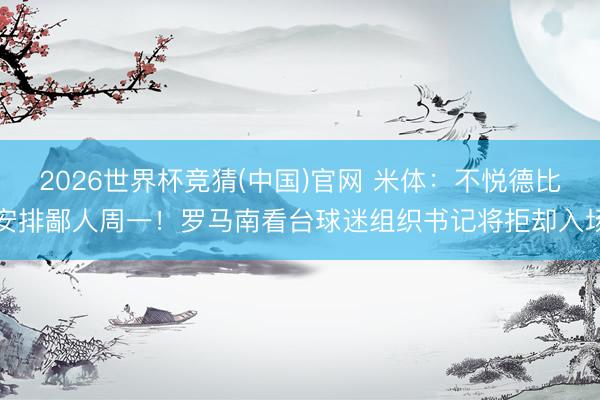 2026世界杯竞猜(中国)官网 米体：不悦德比安排鄙人周一！罗马南看台球迷组织书记将拒却入场