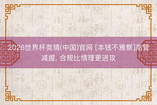 2026世界杯竞猜(中国)官网 [本钱不雅察]高管减握， 合规比情理更进攻