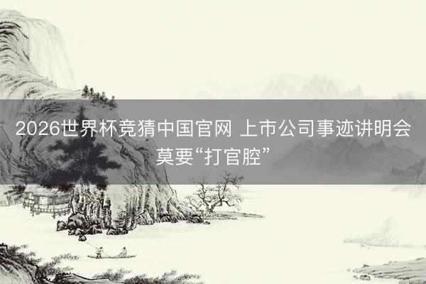2026世界杯竞猜中国官网 上市公司事迹讲明会莫要“打官腔”
