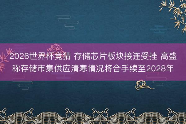 2026世界杯竞猜 存储芯片板块接连受挫 高盛称存储市集供应清寒情况将合手续至2028年