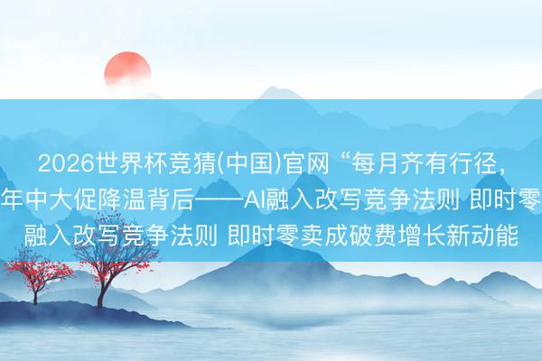 2026世界杯竞猜(中国)官网 “每月齐有行径,‘618’的分歧在哪?”年中大促降温背后——AI融入改写竞争法则 即时零卖成破费增长新动能