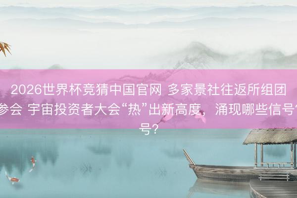 2026世界杯竞猜中国官网 多家景社往返所组团参会 宇宙投资者大会“热”出新高度，涌现哪些信号？