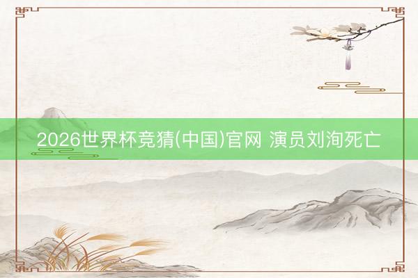 2026世界杯竞猜(中国)官网 演员刘洵死亡
