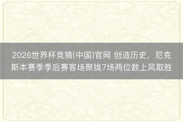 2026世界杯竞猜(中国)官网 创造历史，尼克斯本赛季季后赛客场聚拢7场两位数上风取胜