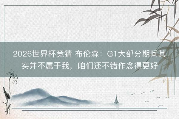 2026世界杯竞猜 布伦森:G1大部分期间其实并不属于我,咱们还不错作念得更好