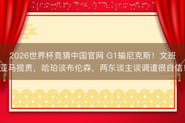 2026世界杯竞猜中国官网 G1输尼克斯！文班亚马揽责，哈珀谈布伦森，两东谈主谈调遣很自信！