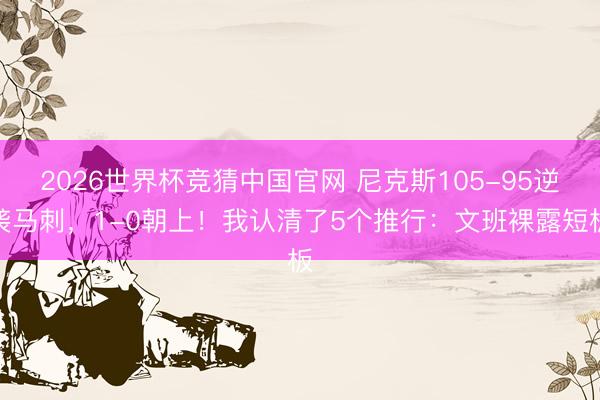 2026世界杯竞猜中国官网 尼克斯105-95逆袭马刺,1-0朝上!我认清了5个推行:文班裸露短板