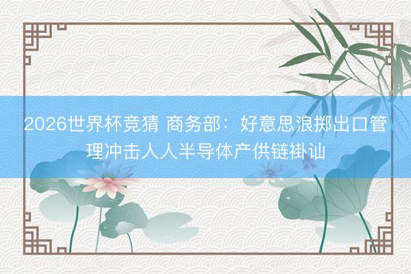 2026世界杯竞猜 商务部：好意思浪掷出口管理冲击人人半导体产供链褂讪