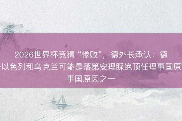 2026世界杯竞猜 “惨败”,德外长承认:德国接济以色列和乌克兰可能是落第安理睬绝顶任理事国原因之一