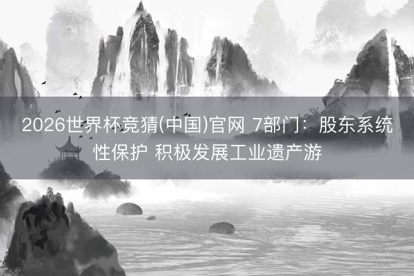 2026世界杯竞猜(中国)官网 7部门：股东系统性保护 积极发展工业遗产游