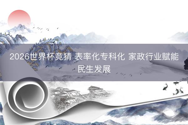2026世界杯竞猜 表率化专科化 家政行业赋能民生发展