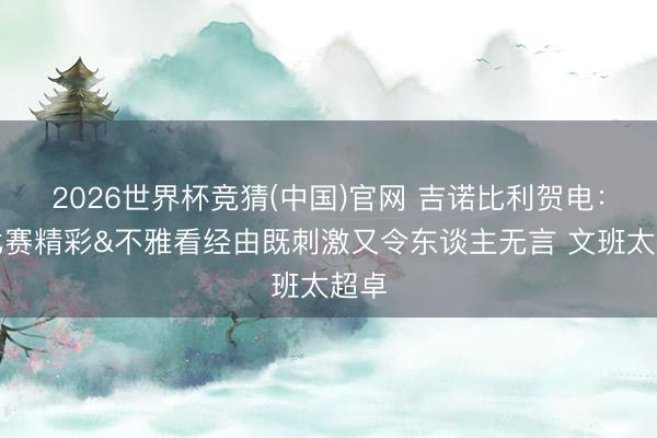 2026世界杯竞猜(中国)官网 吉诺比利贺电:这比赛精彩&不雅看经由既刺激又令东谈主无言 文班太超卓