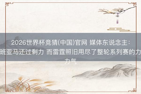 2026世界杯竞猜(中国)官网 媒体东说念主：文班亚马还过剩力 而雷霆照旧用尽了整轮系列赛的力气