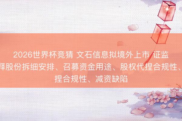 2026世界杯竞猜 文石信息拟境外上市 证监会条件评释股份拆细安排、召募资金用途、股权代捏合规性、减资缺陷