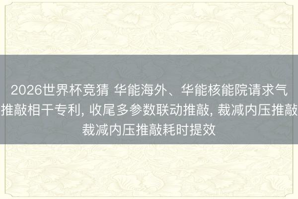 2026世界杯竞猜 华能海外、华能核能院请求气冷堆内压推敲相干专利, 收尾多参数联动