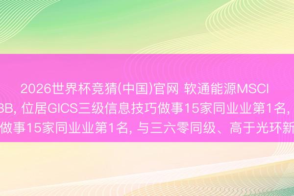 2026世界杯竞猜(中国)官网 软通能源MSCI ESG评级较上年看护BBB， 位居GICS三级信息技巧做事15家同业业第1名， 与三六零同级、高于光环新网等