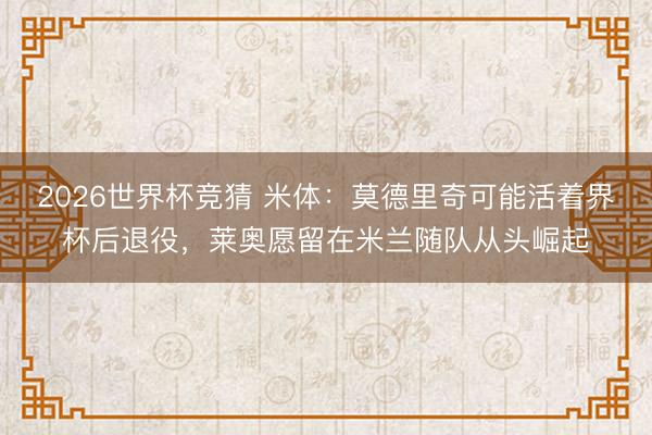 2026世界杯竞猜 米体：莫德里奇可能活着界杯后退役，莱奥愿留在米兰随队从头崛起