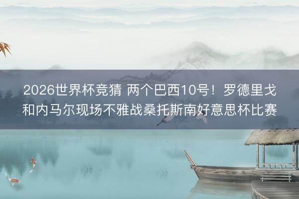 2026世界杯竞猜 两个巴西10号！罗德里戈和内马尔现场不雅战桑托斯南好意思杯比赛