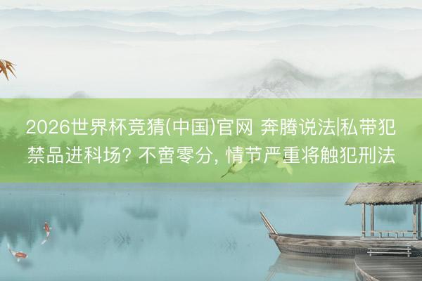 2026世界杯竞猜(中国)官网 奔腾说法|私带犯禁品进科场? 不啻零分， 情节严重将触犯刑法