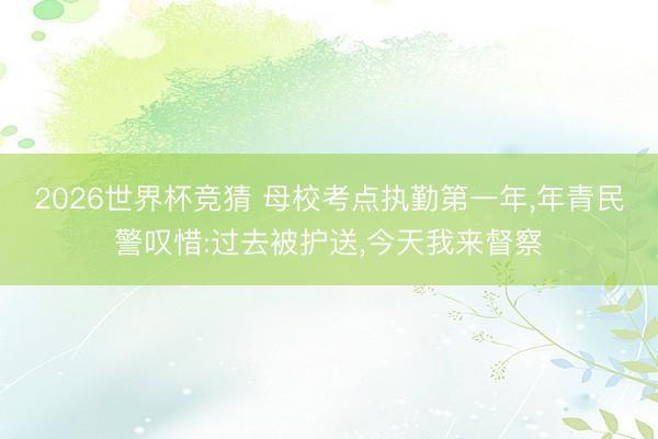2026世界杯竞猜 母校考点执勤第一年,年青民警叹惜:过去被护送,今天我来督察