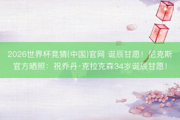 2026世界杯竞猜(中国)官网 诞辰甘愿!尼克斯官方晒照:祝乔丹·克拉克森34岁诞辰甘愿!