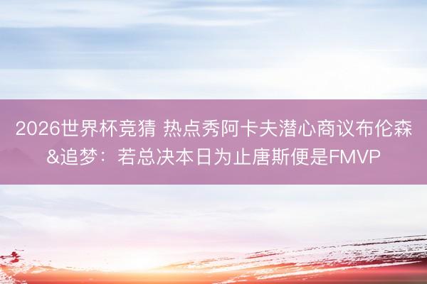 2026世界杯竞猜 热点秀阿卡夫潜心商议布伦森&追梦:若总决本日为止唐斯便是FMVP