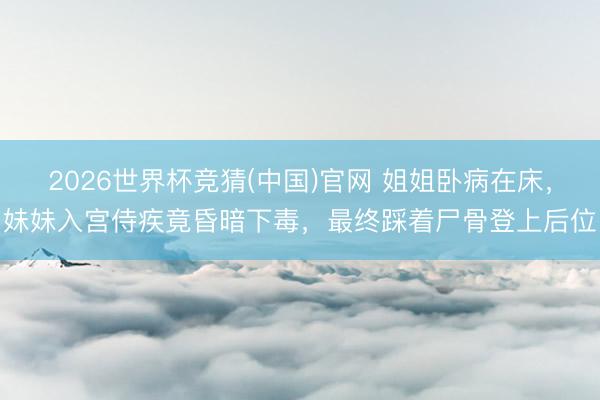 2026世界杯竞猜(中国)官网 姐姐卧病在床,妹妹入宫侍疾竟昏暗下毒,最终踩着尸骨登上后位