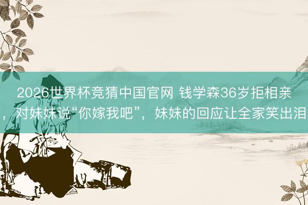 2026世界杯竞猜中国官网 钱学森36岁拒相亲，对妹妹说“你嫁我吧”，妹妹的回应让全家笑出泪