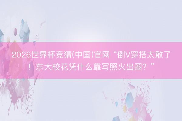 2026世界杯竞猜(中国)官网 “倒V穿搭太敢了！东大校花凭什么靠写照火出圈？”