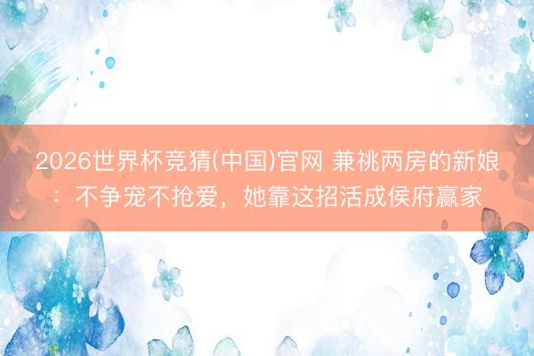 2026世界杯竞猜(中国)官网 兼祧两房的新娘：不争宠不抢爱，她靠这招活成侯府赢家