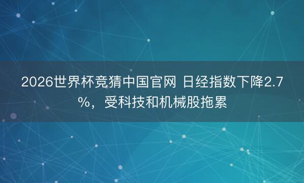 2026世界杯竞猜中国官网 日经指数下降2.7%，受科技和机械股拖累