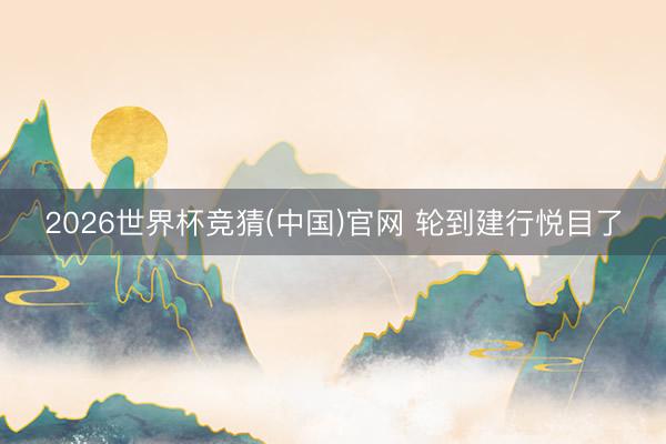 2026世界杯竞猜(中国)官网 轮到建行悦目了