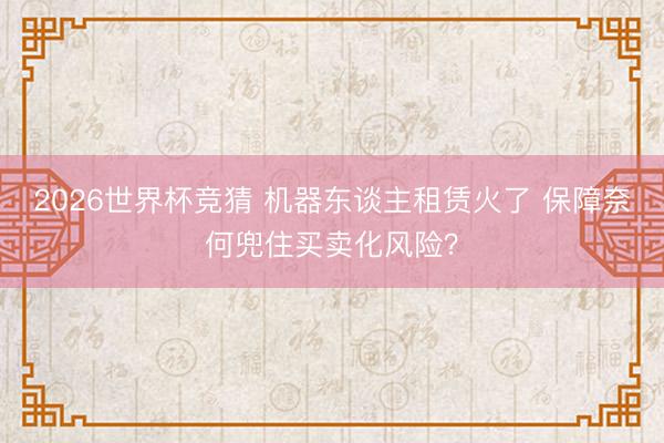 2026世界杯竞猜 机器东谈主租赁火了 保障奈何兜住买卖化风险？