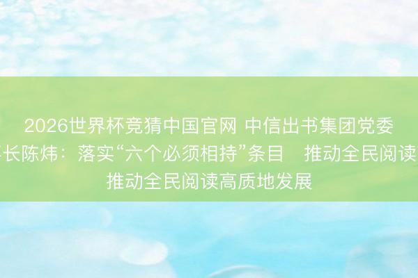 2026世界杯竞猜中国官网 中信出书集团党委文书、董事长陈炜：落实“六个必须相持”条目　推动全民阅读高质地发展