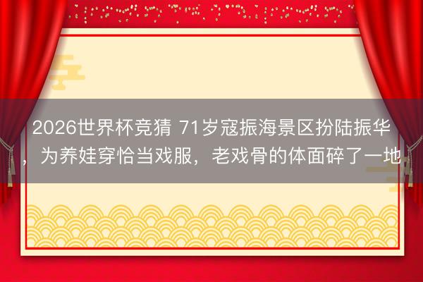 2026世界杯竞猜 71岁寇振海景区扮陆振华，为养娃穿恰当戏服，老戏骨的体面碎了一地