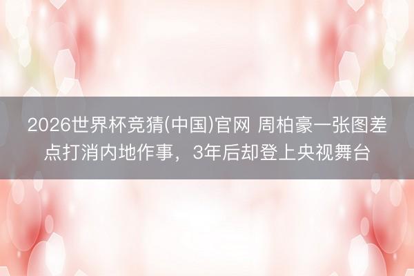 2026世界杯竞猜(中国)官网 周柏豪一张图差点打消内地作事，3年后却登上央视舞台