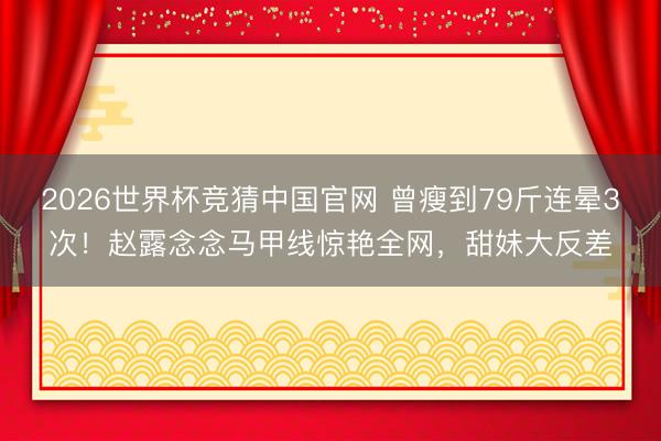 2026世界杯竞猜中国官网 曾瘦到79斤连晕3次！赵露念念马甲线惊艳全网，甜妹大反差