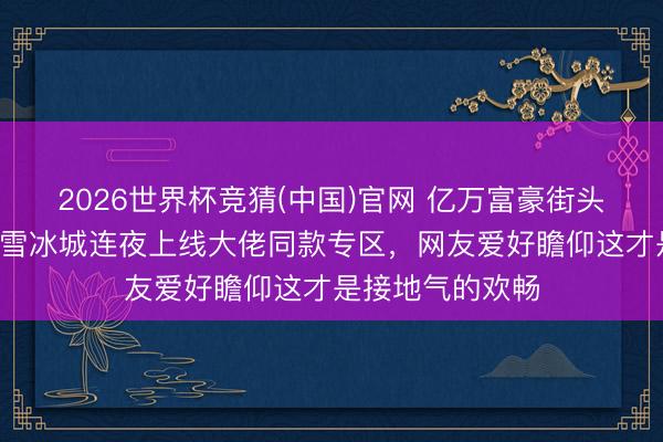 2026世界杯竞猜(中国)官网 亿万富豪街头喝8元奶茶，蜜雪冰城连夜上线大佬同款专区，网友爱好瞻仰这才是接地气的欢畅