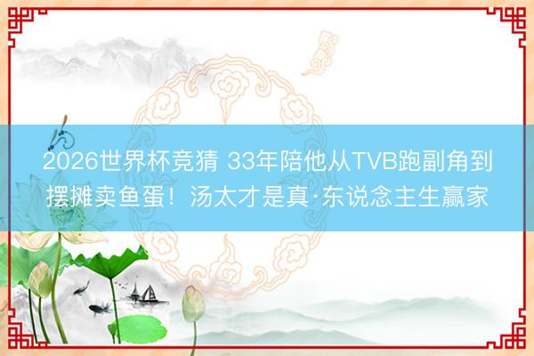 2026世界杯竞猜 33年陪他从TVB跑副角到摆摊卖鱼蛋!汤太才是真·东说念主生赢家