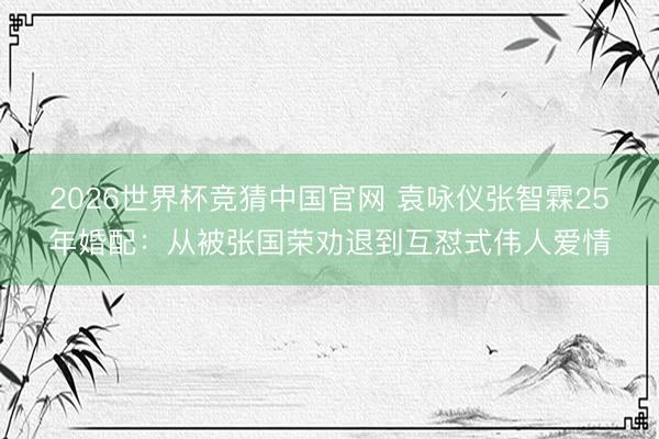 2026世界杯竞猜中国官网 袁咏仪张智霖25年婚配：从被张国荣劝退到互怼式伟人爱情