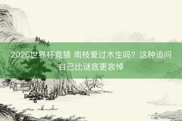 2026世界杯竞猜 南枝爱过木生吗？这种追问自己比谜底更哀悼